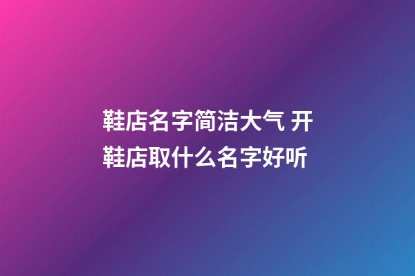 鞋店名字简洁大气 开鞋店取什么名字好听